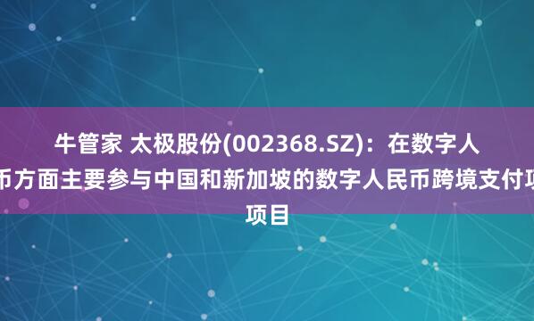 牛管家 太极股份(002368.SZ)：在数字人民币方面主要参与中国和新加坡的数字人民币跨境支付项目