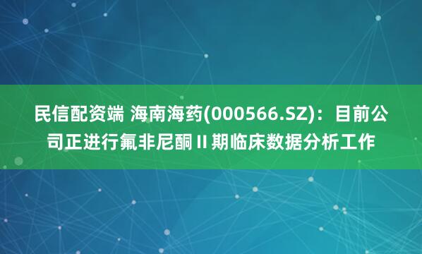 民信配资端 海南海药(000566.SZ)：目前公司正进行氟非尼酮Ⅱ期临床数据分析工作