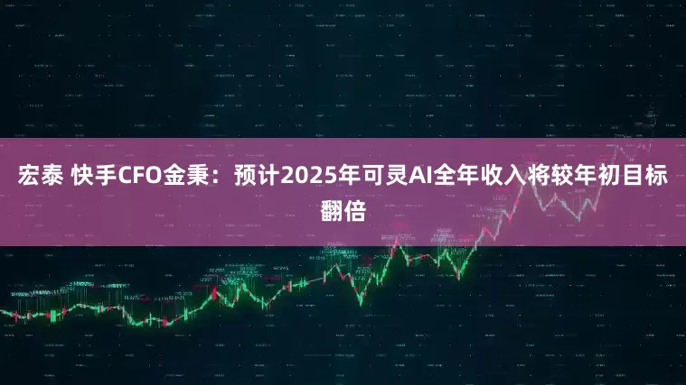 宏泰 快手CFO金秉：预计2025年可灵AI全年收入将较年初目标翻倍