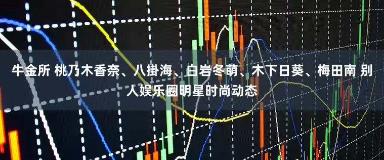 牛金所 桃乃木香奈、八掛海、白岩冬萌、木下日葵、梅田南 别人娱乐圈明星时尚动态