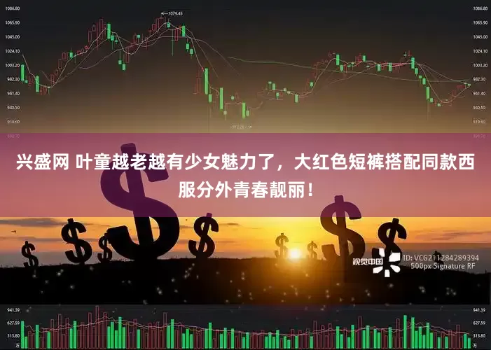 兴盛网 叶童越老越有少女魅力了，大红色短裤搭配同款西服分外青春靓丽！