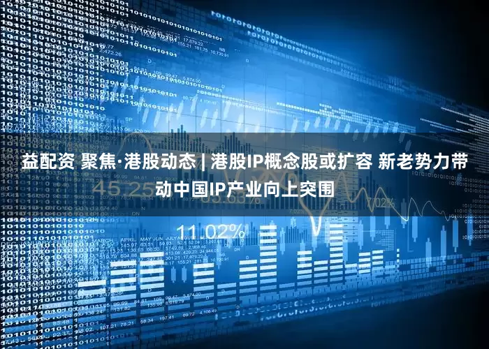 益配资 聚焦·港股动态 | 港股IP概念股或扩容 新老势力带动中国IP产业向上突围