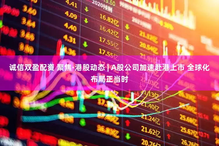 诚信双盈配资 聚焦·港股动态 | A股公司加速赴港上市 全球化布局正当时
