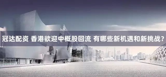 冠达配资 香港欲迎中概股回流 有哪些新机遇和新挑战？
