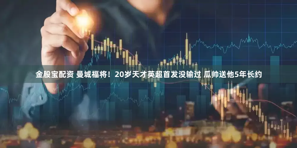 金股宝配资 曼城福将！20岁天才英超首发没输过 瓜帅送他5年长约