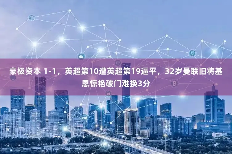 豪极资本 1-1，英超第10遭英超第19逼平，32岁曼联旧将基恩惊艳破门难换3分