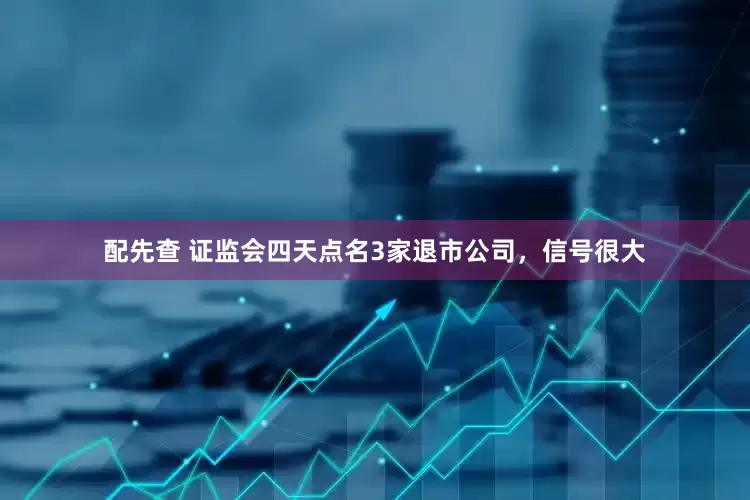 配先查 证监会四天点名3家退市公司，信号很大