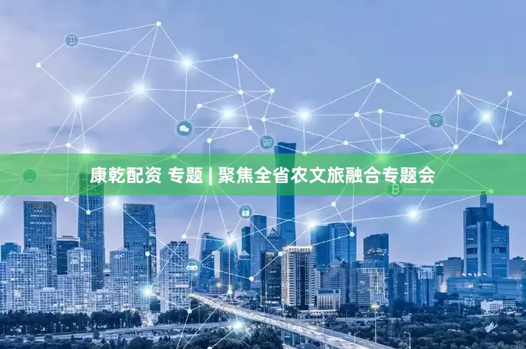康乾配资 专题 | 聚焦全省农文旅融合专题会