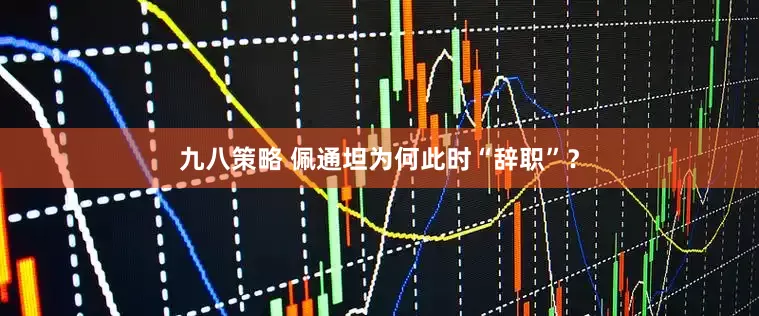 九八策略 佩通坦为何此时“辞职”？