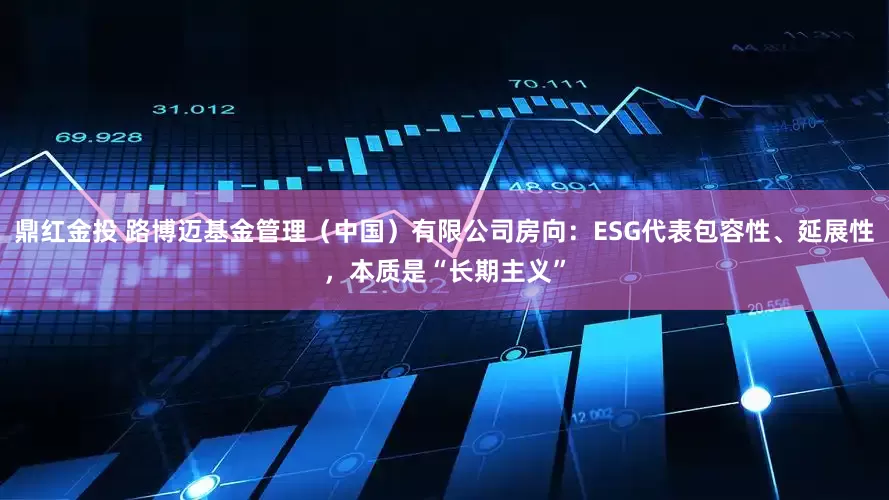 鼎红金投 路博迈基金管理（中国）有限公司房向：ESG代表包容性、延展性，本质是“长期主义”
