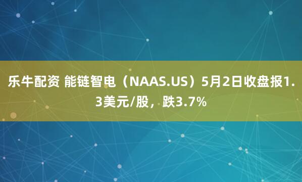 乐牛配资 能链智电（NAAS.US）5月2日收盘报1.3美元/股，跌3.7%