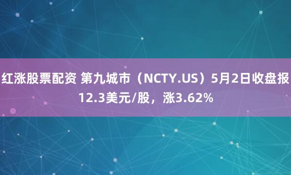 红涨股票配资 第九城市（NCTY.US）5月2日收盘报12.3美元/股，涨3.62%