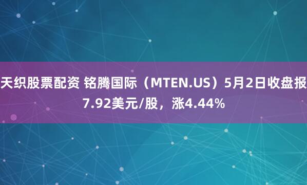 天织股票配资 铭腾国际（MTEN.US）5月2日收盘报7.92美元/股，涨4.44%