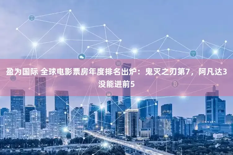 盈为国际 全球电影票房年度排名出炉：鬼灭之刃第7，阿凡达3没能进前5