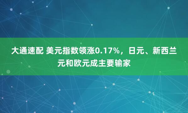 大通速配 美元指数领涨0.17%，日元、新西兰元和欧元成主要输家