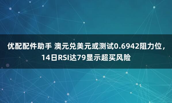 优配配件助手 澳元兑美元或测试0.6942阻力位，14日RSI达79显示超买风险