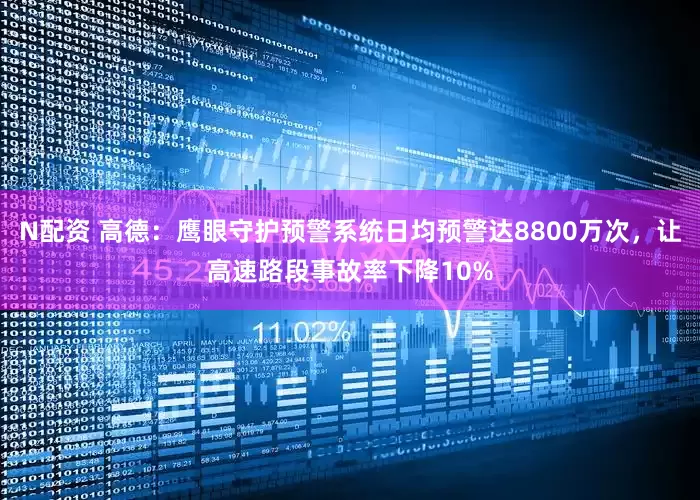 N配资 高德：鹰眼守护预警系统日均预警达8800万次，让高速路段事故率下降10%