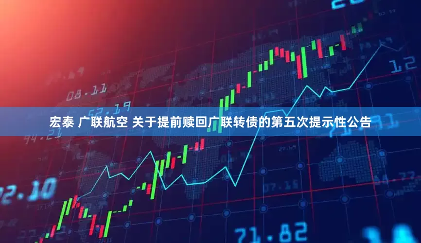 宏泰 广联航空 关于提前赎回广联转债的第五次提示性公告