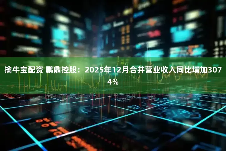 擒牛宝配资 鹏鼎控股：2025年12月合并营业收入同比增加3074%