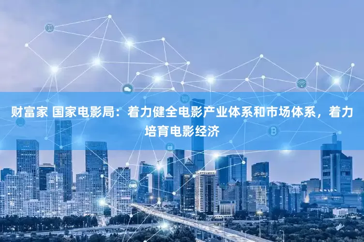 财富家 国家电影局：着力健全电影产业体系和市场体系，着力培育电影经济