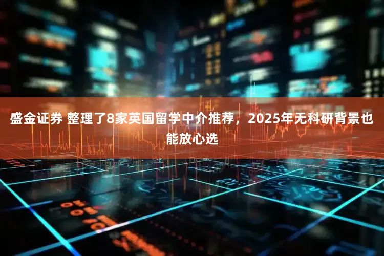 盛金证券 整理了8家英国留学中介推荐，2025年无科研背景也能放心选