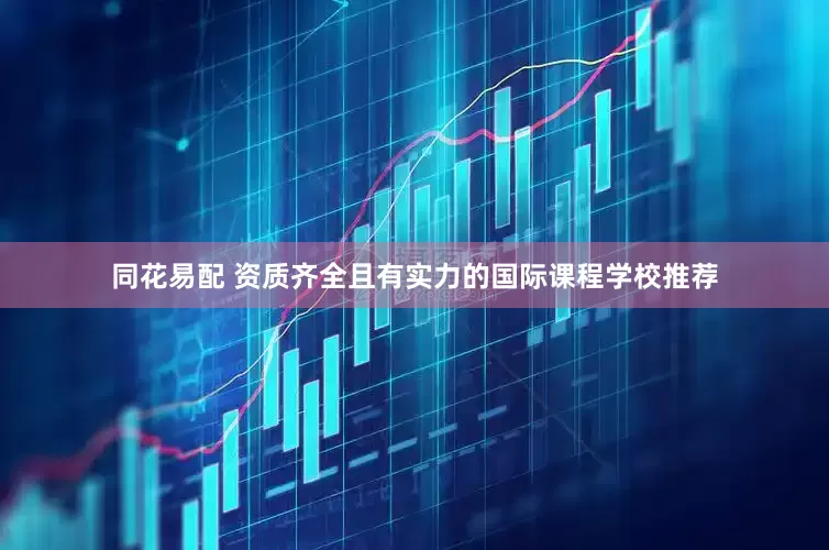 同花易配 资质齐全且有实力的国际课程学校推荐