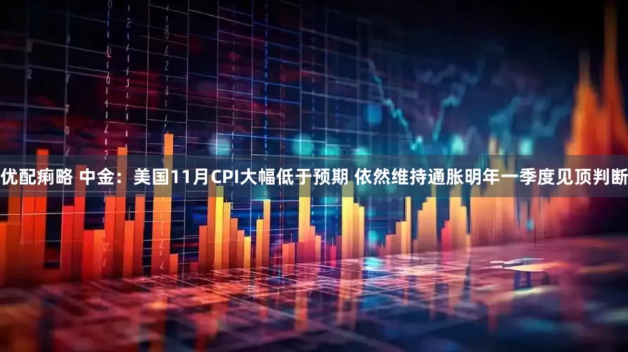 优配痢略 中金：美国11月CPI大幅低于预期 依然维持通胀明年一季度见顶判断