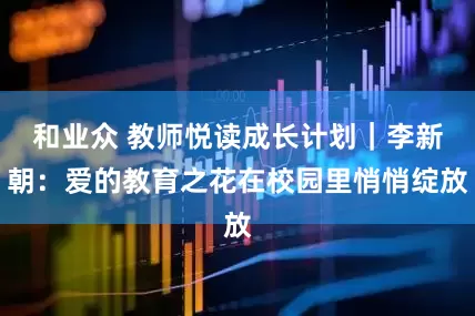 和业众 教师悦读成长计划｜李新朝：爱的教育之花在校园里悄悄绽放