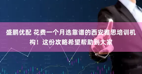 盛鹏优配 花费一个月选靠谱的西安雅思培训机构！这份攻略希望帮助到大家
