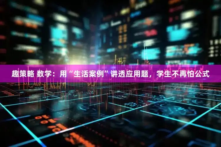 趣策略 数学：用“生活案例”讲透应用题，学生不再怕公式