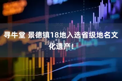 寻牛堂 景德镇18地入选省级地名文化遗产！