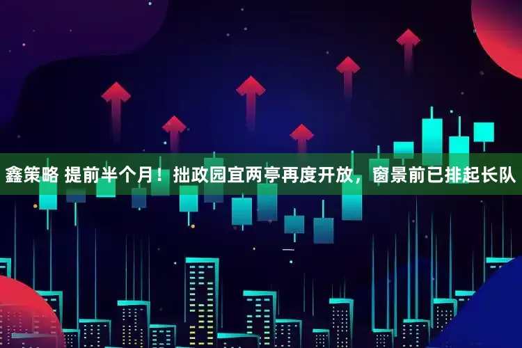 鑫策略 提前半个月！拙政园宜两亭再度开放，窗景前已排起长队