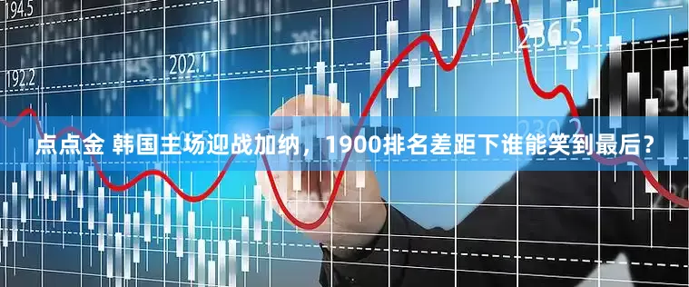 点点金 韩国主场迎战加纳，1900排名差距下谁能笑到最后？