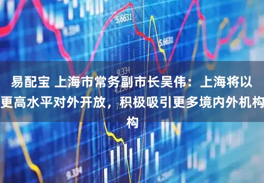 易配宝 上海市常务副市长吴伟：上海将以更高水平对外开放，积极吸引更多境内外机构