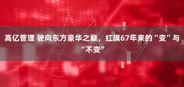 高亿管理 驶向东方豪华之巅，红旗67年来的“变”与“不变”