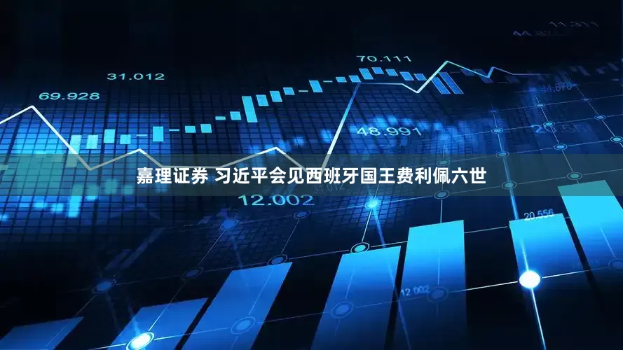 嘉理证券 习近平会见西班牙国王费利佩六世
