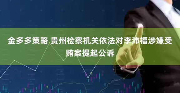 金多多策略 贵州检察机关依法对李沛福涉嫌受贿案提起公诉
