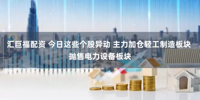 汇巨福配资 今日这些个股异动 主力加仓轻工制造板块 抛售电力设备板块