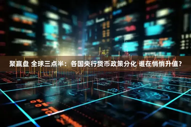 聚赢盘 全球三点半：各国央行货币政策分化 谁在悄悄升值？
