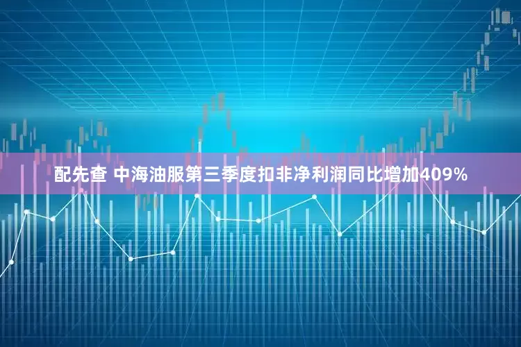 配先查 中海油服第三季度扣非净利润同比增加409%