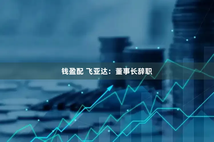 钱盈配 飞亚达：董事长辞职