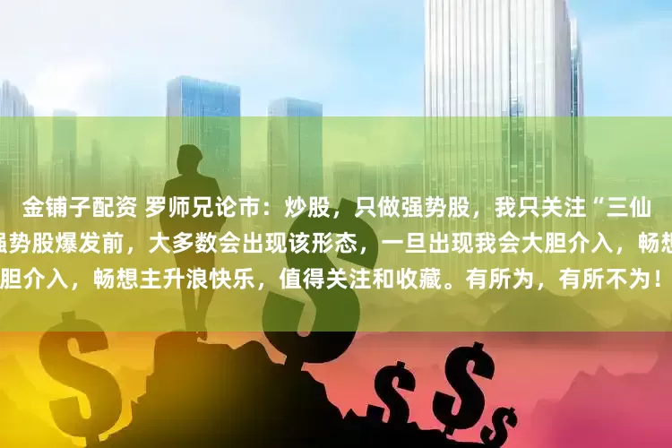 金铺子配资 罗师兄论市：炒股，只做强势股，我只关注“三仙归洞”信号，复盘多年我发现强势股爆发前，大多数会出现该形态，一旦出现我会大胆介入，畅想主升浪快乐，值得关注和收藏。有所为，有所不为！记住这七个字，打在