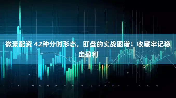 微豪配资 42种分时形态，盯盘的实战图谱！收藏牢记稳定盈利