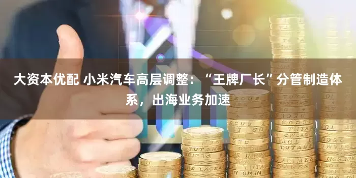 大资本优配 小米汽车高层调整：“王牌厂长”分管制造体系，出海业务加速
