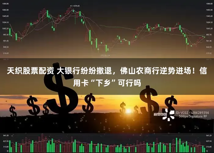 天织股票配资 大银行纷纷撤退，佛山农商行逆势进场！信用卡“下乡”可行吗